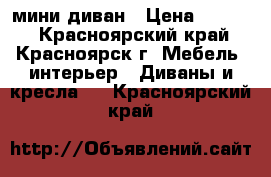 мини диван › Цена ­ 4 000 - Красноярский край, Красноярск г. Мебель, интерьер » Диваны и кресла   . Красноярский край